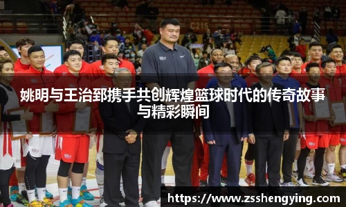 姚明与王治郅携手共创辉煌篮球时代的传奇故事与精彩瞬间